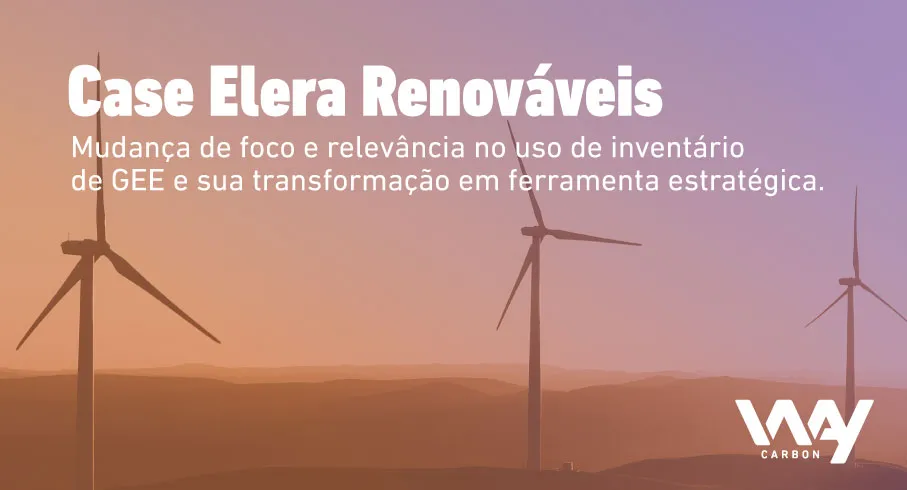 Case Elera Renováveis – Mudança de foco e relevância no uso de inventário de gases de efeito estufa na Elera e sua transformação em ferramenta estratégica.